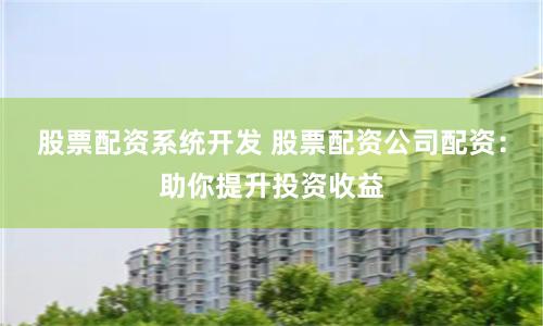 股票配资系统开发 股票配资公司配资：助你提升投资收益