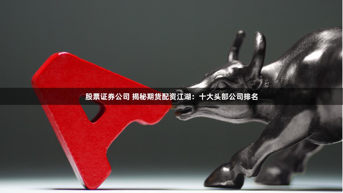 股票证券公司 揭秘期货配资江湖：十大头部公司排名