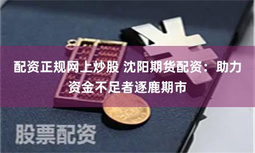 配资正规网上炒股 沈阳期货配资：助力资金不足者逐鹿期市