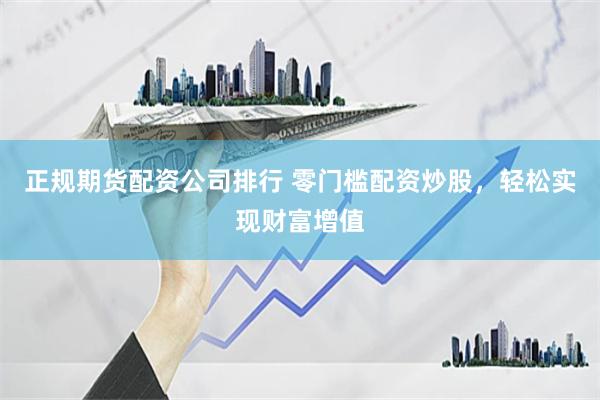 正规期货配资公司排行 零门槛配资炒股，轻松实现财富增值