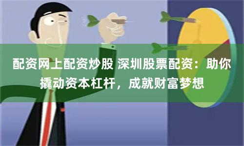 配资网上配资炒股 深圳股票配资：助你撬动资本杠杆，成就财富梦想