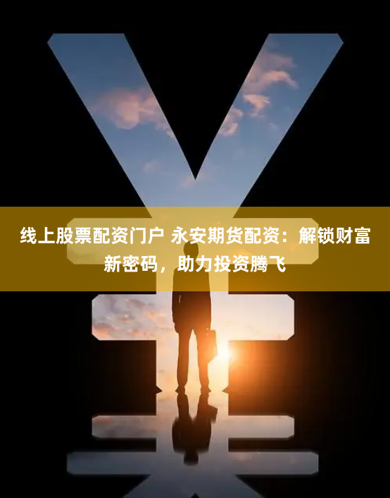 线上股票配资门户 永安期货配资：解锁财富新密码，助力投资腾飞