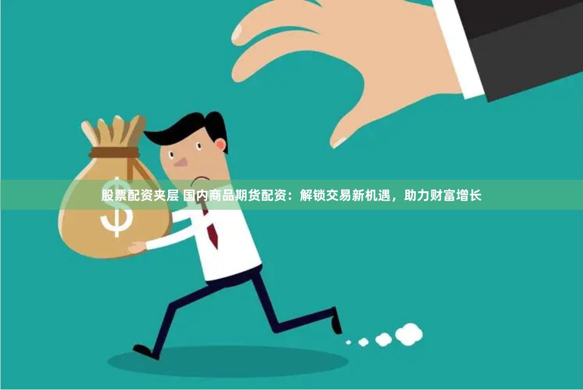股票配资夹层 国内商品期货配资：解锁交易新机遇，助力财富增长