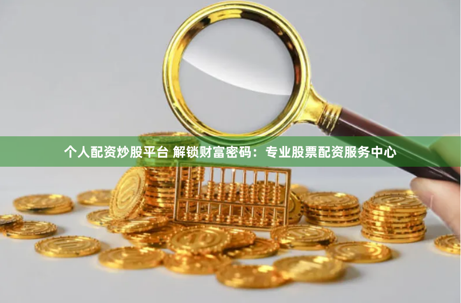 个人配资炒股平台 解锁财富密码：专业股票配资服务中心