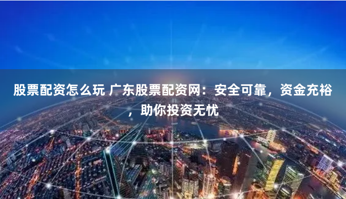 股票配资怎么玩 广东股票配资网：安全可靠，资金充裕，助你投资无忧