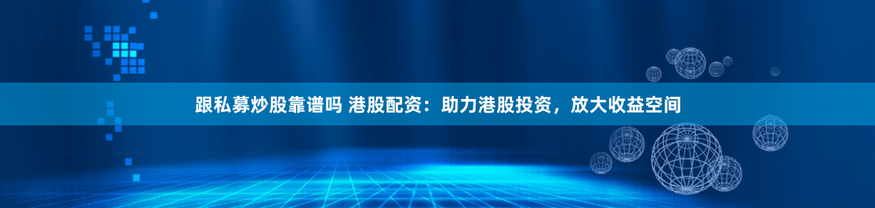 跟私募炒股靠谱吗 港股配资：助力港股投资，放大收益空间