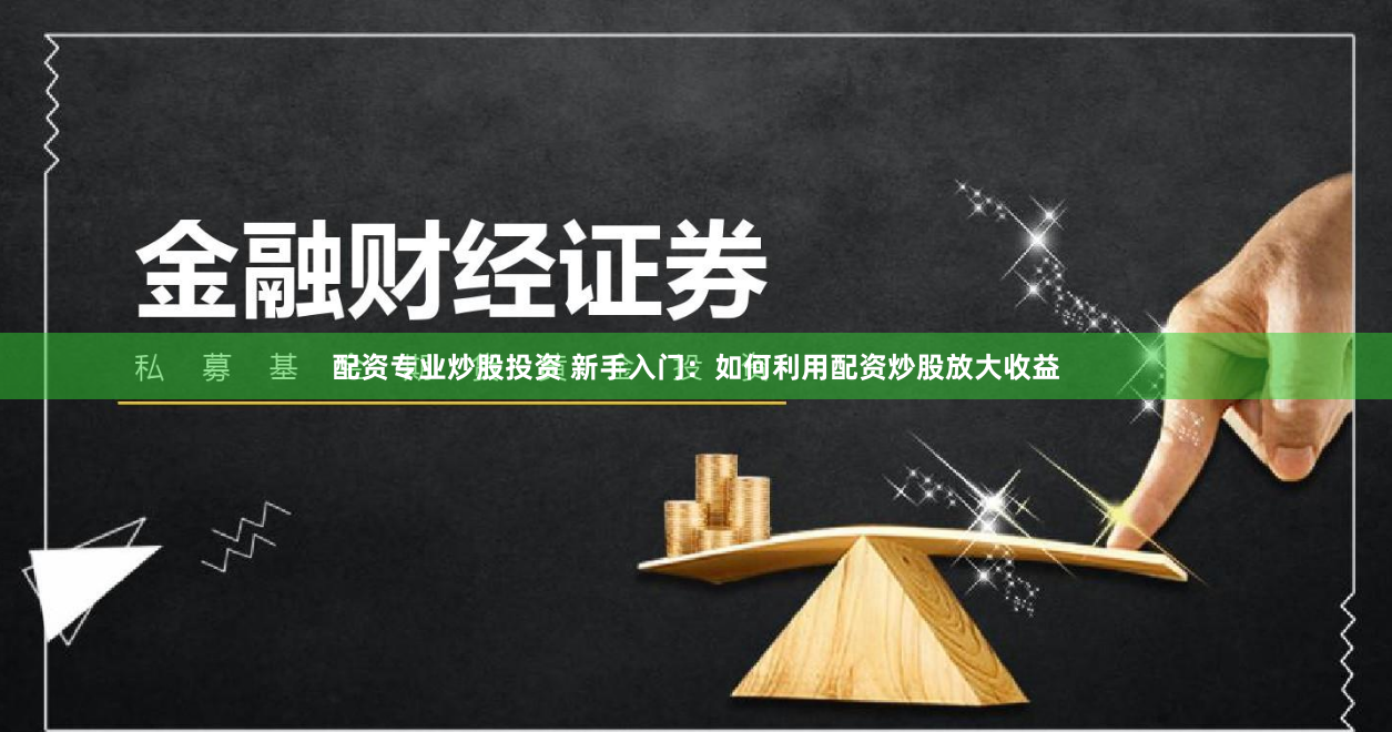 配资专业炒股投资 新手入门：如何利用配资炒股放大收益