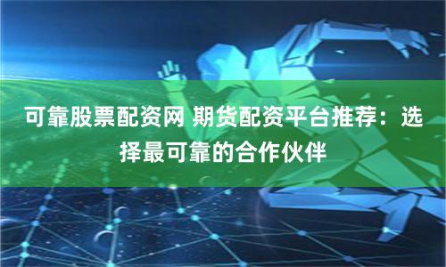 可靠股票配资网 期货配资平台推荐：选择最可靠的合作伙伴
